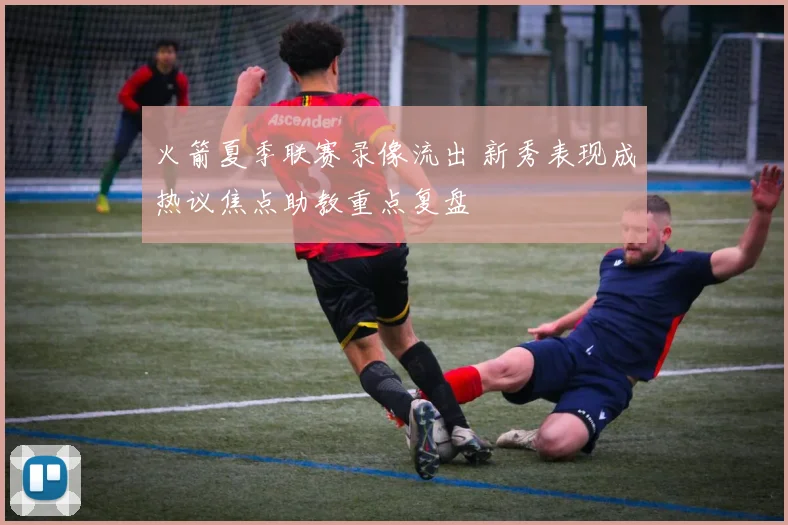火箭夏季联赛录像流出 新秀表现成热议焦点助教重点复盘