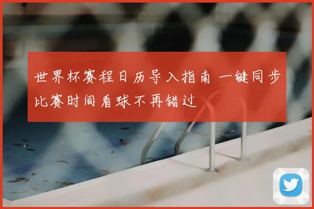 世界杯赛程日历导入指南 一键同步比赛时间看球不再错过