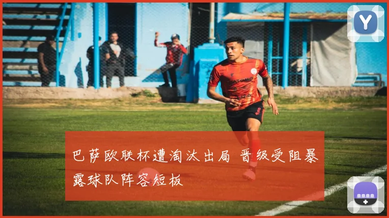 巴萨欧联杯遭淘汰出局 晋级受阻暴露球队阵容短板