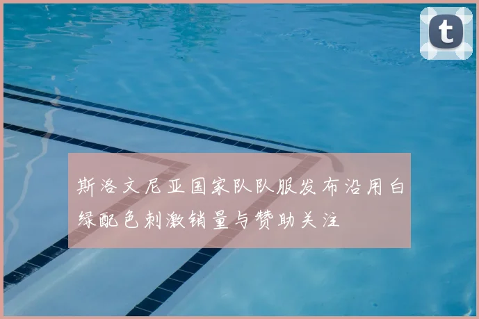 斯洛文尼亚国家队队服发布沿用白绿配色刺激销量与赞助关注