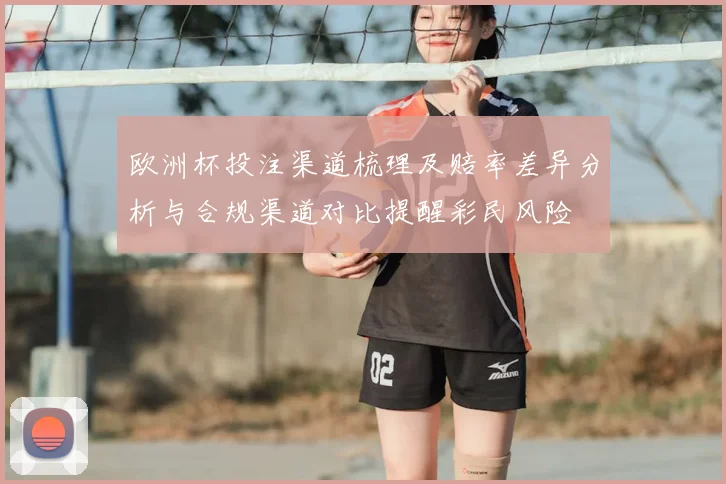 欧洲杯投注渠道梳理及赔率差异分析与合规渠道对比提醒彩民风险