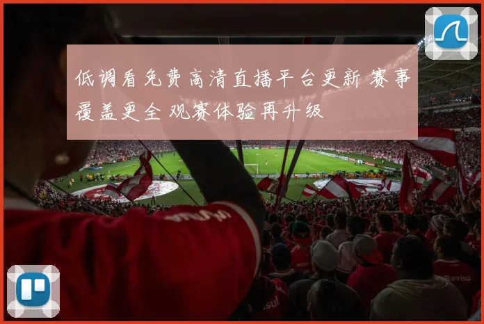 低调看免费高清直播平台更新 赛事覆盖更全 观赛体验再升级