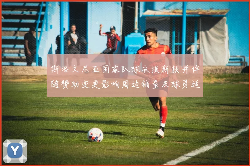 斯洛文尼亚国家队球衣换新款并伴随赞助变更影响周边销量及球员适应