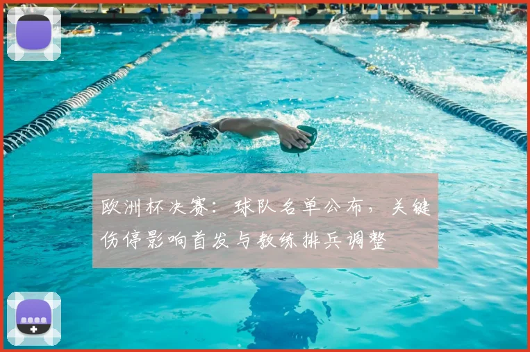 欧洲杯决赛:球队名单公布,关键伤停影响首发与教练排兵调整