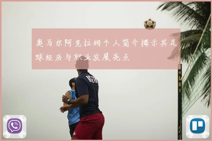 奥马尔阿克拉姆个人简介揭示其足球经历与职业发展亮点