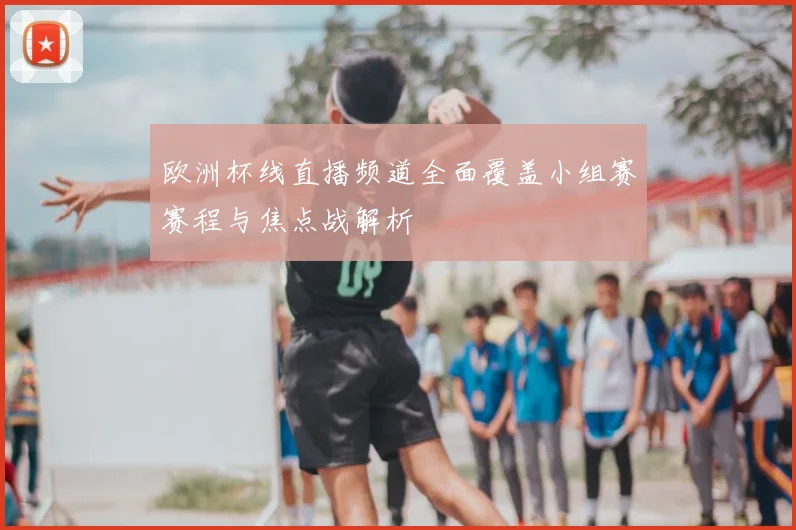 欧洲杯线直播频道全面覆盖小组赛赛程与焦点战解析