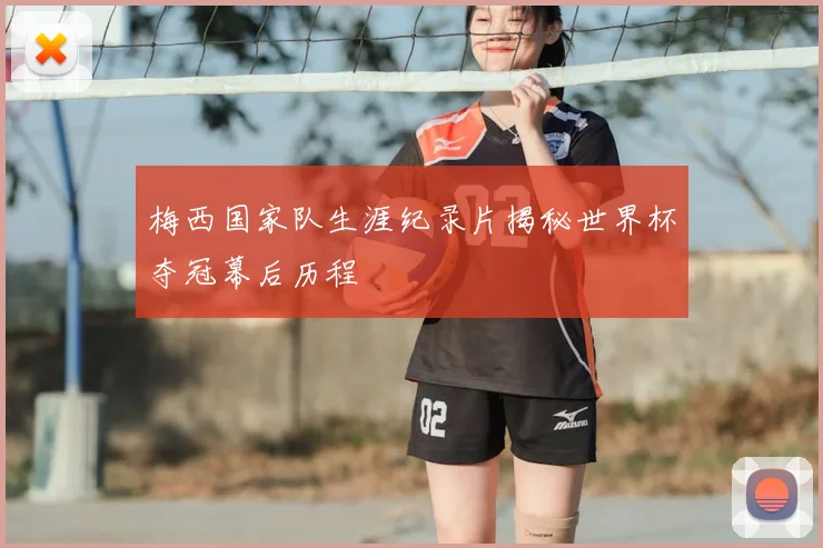 梅西国家队生涯纪录片揭秘世界杯夺冠幕后历程