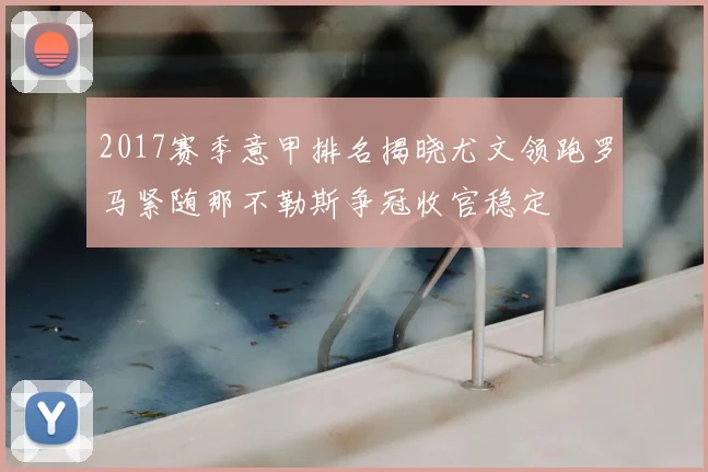 2017赛季意甲排名揭晓尤文领跑罗马紧随那不勒斯争冠收官稳定