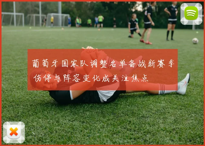 葡萄牙国家队调整名单备战新赛季 伤停与阵容变化成关注焦点