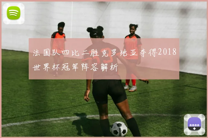 法国队四比二胜克罗地亚夺得2018世界杯冠军阵容解析