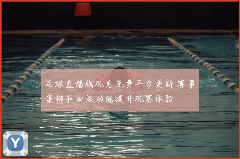 足球直播线观看免费平台更新 赛事集锦和回放功能提升观赛体验