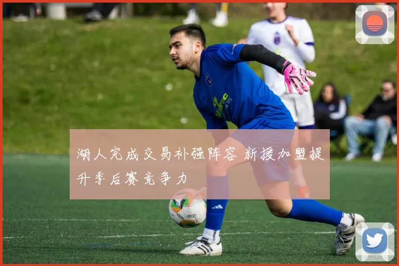 湖人完成交易补强阵容 新援加盟提升季后赛竞争力