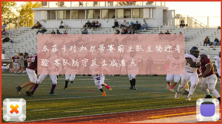 本菲卡对加尔蒂赛前主队主场迎考验 客队防守反击成看点