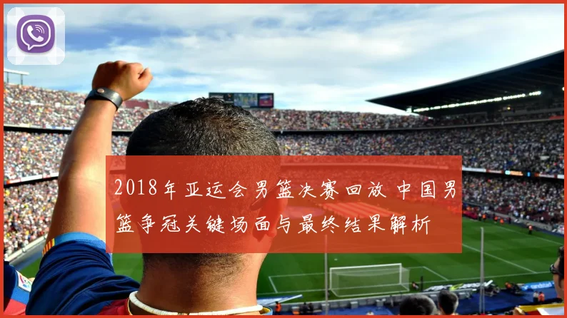 2018年亚运会男篮决赛回放 中国男篮争冠关键场面与最终结果解析