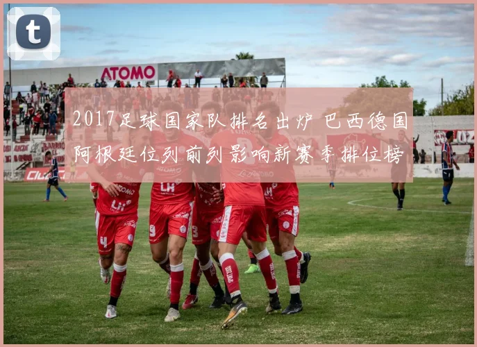 2017足球国家队排名出炉 巴西德国阿根廷位列前列影响新赛季排位榜