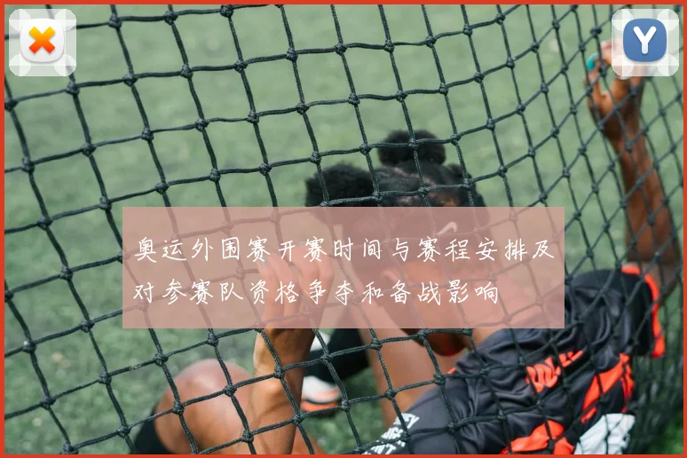 奥运外围赛开赛时间与赛程安排及对参赛队资格争夺和备战影响