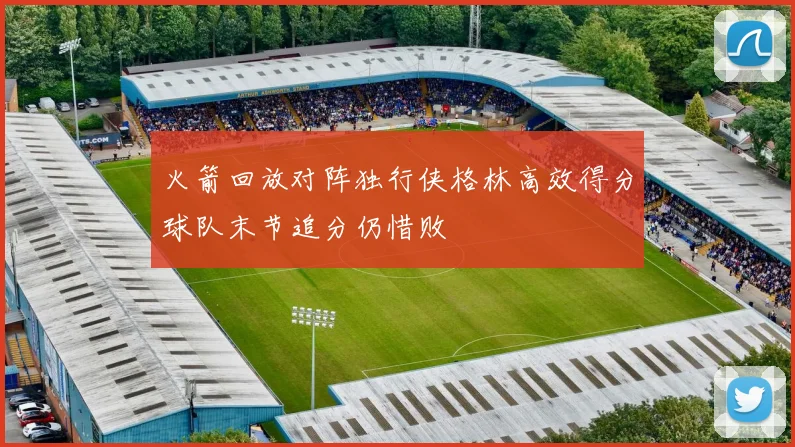 火箭回放对阵独行侠格林高效得分球队末节追分仍惜败
