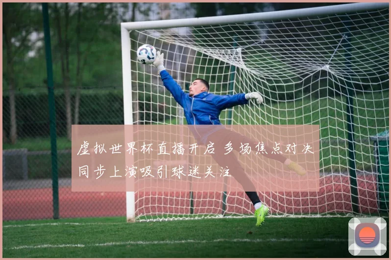 虚拟世界杯直播开启 多场焦点对决同步上演吸引球迷关注